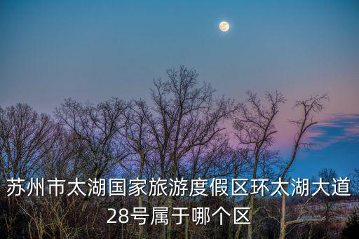 蘇州市太湖國家旅游度假區環太湖大道28號屬于哪個區