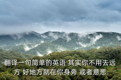 其實你不用去遠方，翻譯一句簡單的英語 其實你不用去遠方 好地方就在你身旁 或者意思