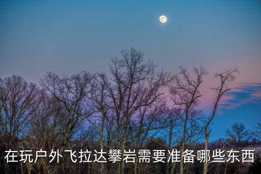 在玩戶外飛拉達攀巖需要準備哪些東西