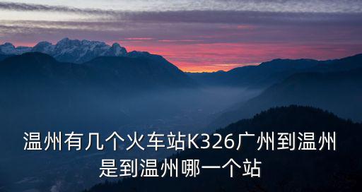 溫州有幾個火車站K326廣州到溫州是到溫州哪一個站