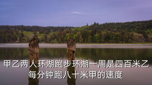 環(huán)湖跑，甲乙兩人環(huán)湖跑步環(huán)湖一周是四百米乙每分鐘跑八十米甲的速度