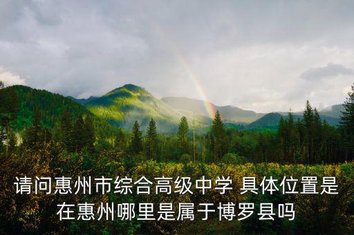 請問惠州市綜合高級中學 具體位置是在惠州哪里是屬于博羅縣嗎