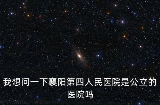 襄陽(yáng)第四人民醫(yī)院，我想問(wèn)一下襄陽(yáng)第四人民醫(yī)院是公立的醫(yī)院?jiǎn)?/></a></span><span id=