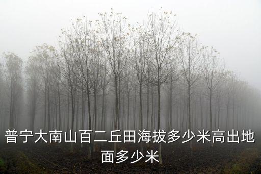 普寧大南山百二丘田海拔多少米高出地面多少米
