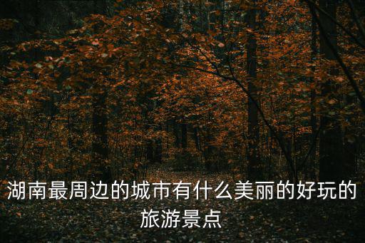 湖南最周邊的城市有什么美麗的好玩的旅游景點(diǎn)