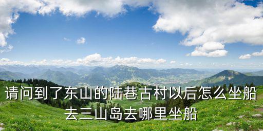 請問到了東山的陸巷古村以后怎么坐船去三山島去哪里坐船