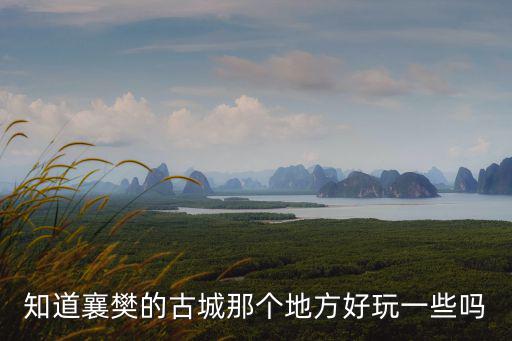 知道襄樊的古城那個地方好玩一些嗎