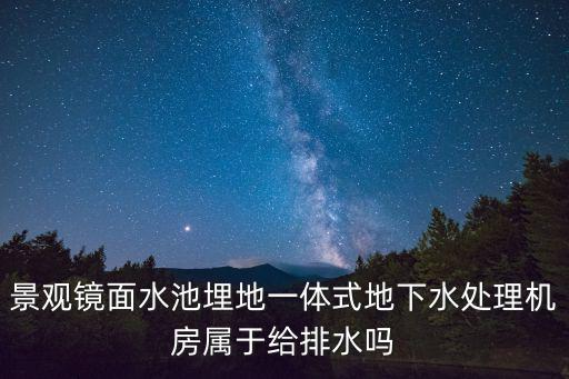 景觀鏡面水池埋地一體式地下水處理機房屬于給排水嗎