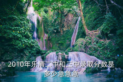 2010年樂清二中和三中錄取分數是多少急急急