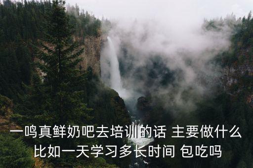 一鳴真鮮奶吧去培訓的話 主要做什么 比如一天學習多長時間 包吃嗎
