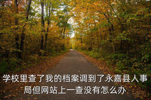 學(xué)校里查了我的檔案調(diào)到了永嘉縣人事局但網(wǎng)站上一查沒(méi)有怎么辦