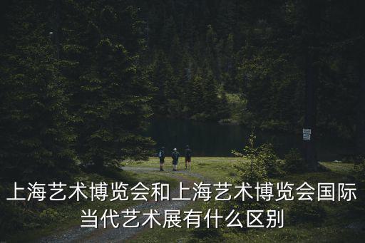 上海藝術博覽會和上海藝術博覽會國際當代藝術展有什么區別
