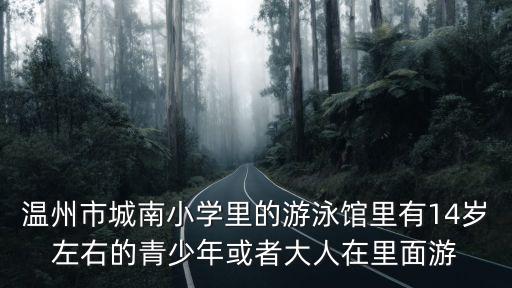 溫州市城南小學里的游泳館里有14歲左右的青少年或者大人在里面游