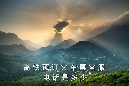 高 鐵 預 訂 火 車 票 客 服 電 話 是 多 少