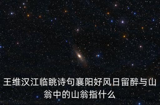王維漢江臨眺詩句襄陽好風日留醉與山翁中的山翁指什么