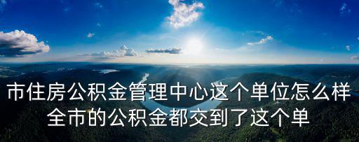 市住房公積金管理中心這個單位怎么樣全市的公積金都交到了這個單