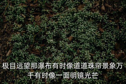 極目遠望那瀑布有時像道道珠簾景象萬千有時像一面明鏡光芒
