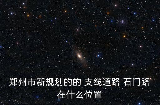 鄭州市新規劃的的 支線道路 石門路在什么位置