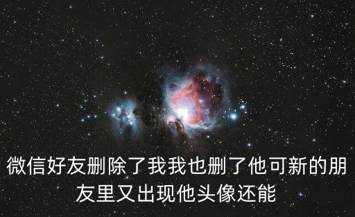 微信好友刪除了我我也刪了他可新的朋友里又出現他頭像還能