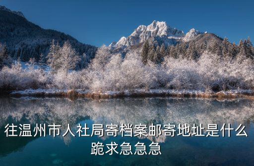 溫州人社局，往溫州市人社局寄檔案郵寄地址是什么跪求急急急