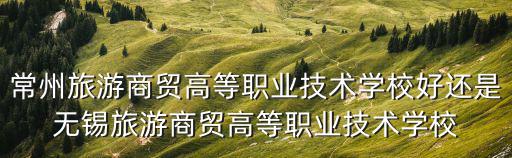 常州旅游商貿高等職業技術學校好還是無錫旅游商貿高等職業技術學校