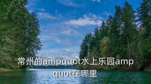 常州的ampquot水上樂園ampquot在哪里