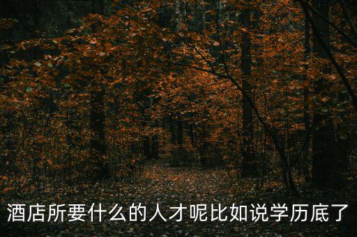酒店所要什么的人才呢比如說學歷底了