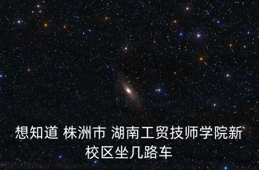 想知道 株洲市 湖南工貿(mào)技師學(xué)院新校區(qū)坐幾路車