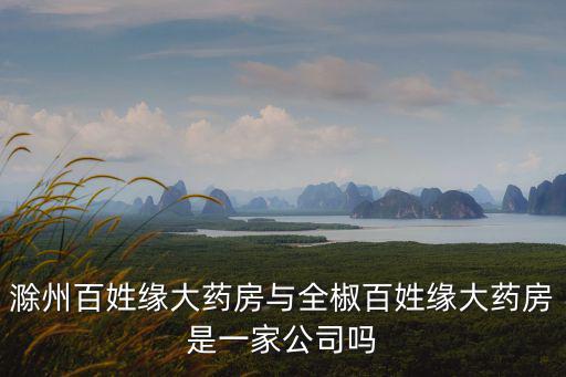 滁州百姓緣大藥房與全椒百姓緣大藥房是一家公司嗎