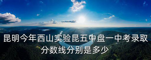 昆明今年西山實驗昆五中盤一中考錄取分?jǐn)?shù)線分別是多少