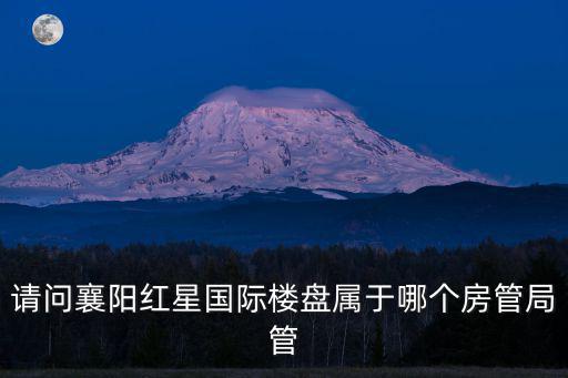 請(qǐng)問(wèn)襄陽(yáng)紅星國(guó)際樓盤屬于哪個(gè)房管局管