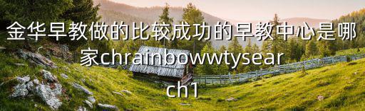 金華早教做的比較成功的早教中心是哪家chrainbowwtysearch1