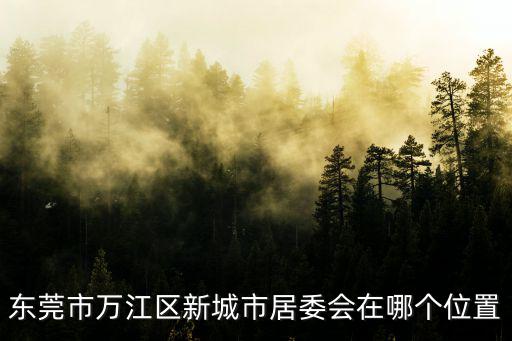 東莞市萬江區(qū)新城市居委會在哪個位置