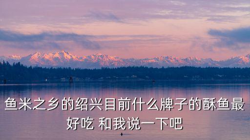 魚米之鄉的紹興目前什么牌子的酥魚最好吃 和我說一下吧