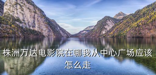 株洲萬達電影院在哪我從中心廣場應該怎么走