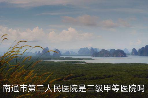 南通市第三人民醫院是三級甲等醫院嗎