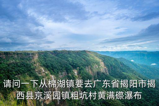 黃滿磜瀑布群，請問一下從棉湖鎮(zhèn)要去廣東省揭陽市揭西縣京溪園鎮(zhèn)粗坑村黃滿磜瀑布