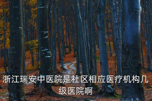 浙江瑞安中醫院是社區相應醫療機構幾級醫院啊