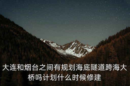 大連和煙臺之間有規劃海底隧道跨海大橋嗎計劃什么時候修建