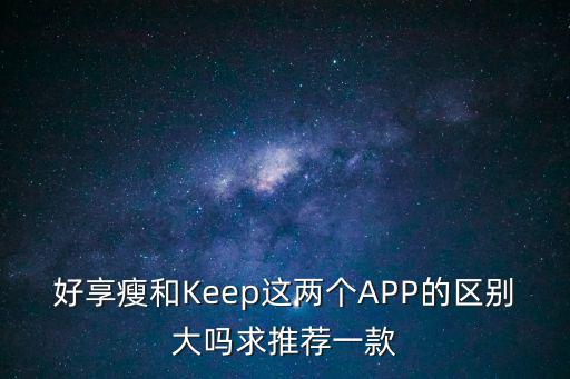 好享瘦和Keep這兩個APP的區(qū)別大嗎求推薦一款