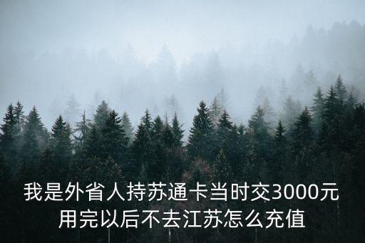 我是外省人持蘇通卡當(dāng)時(shí)交3000元用完以后不去江蘇怎么充值