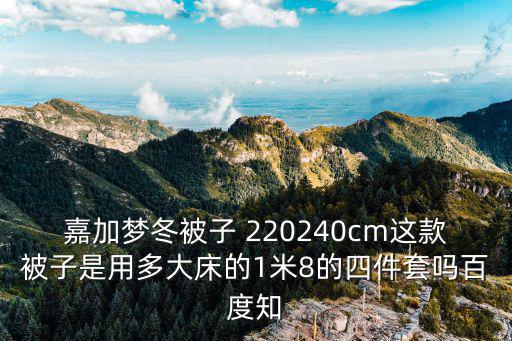 嘉加夢冬被子 220240cm這款被子是用多大床的1米8的四件套嗎百度知