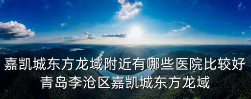 嘉凱城東方龍域附近有哪些醫院比較好青島李滄區嘉凱城東方龍域