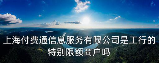 上海付費(fèi)通信息服務(wù)有限公司是工行的特別限額商戶(hù)嗎