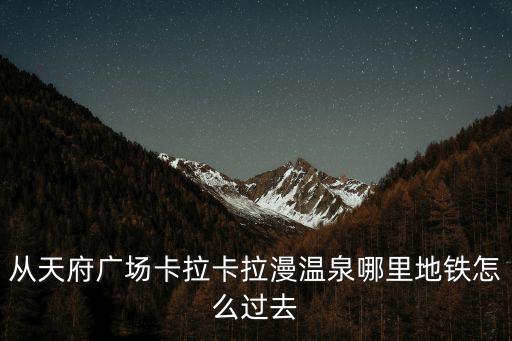 從天府廣場卡拉卡拉漫溫泉哪里地鐵怎么過去