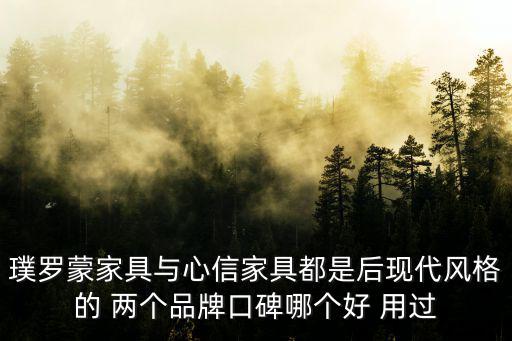 璞羅蒙家具與心信家具都是后現(xiàn)代風(fēng)格的 兩個(gè)品牌口碑哪個(gè)好 用過(guò)