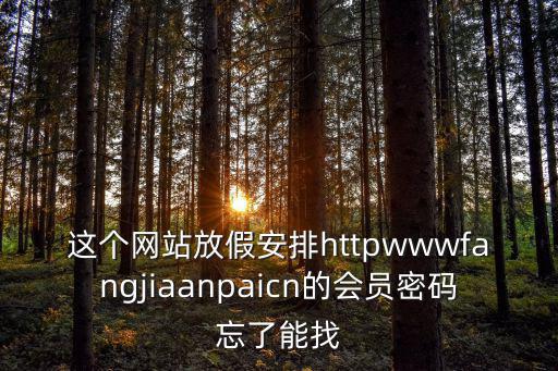 這個網站放假安排httpwwwfangjiaanpaicn的會員密碼忘了能找