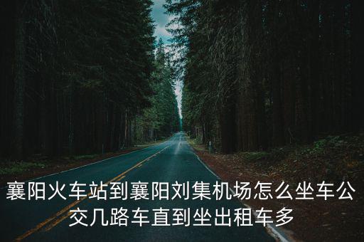 襄陽火車站到襄陽劉集機場怎么坐車公交幾路車直到坐出租車多