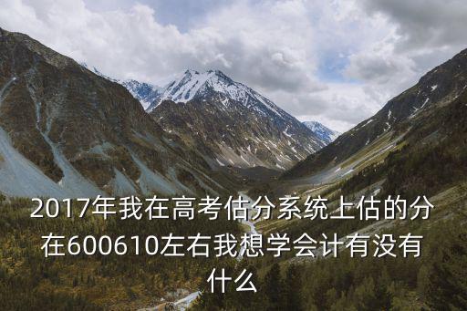 2017年我在高考估分系統(tǒng)上估的分在600610左右我想學(xué)會(huì)計(jì)有沒有什么