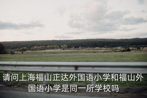 請問上海福山正達外國語小學和福山外國語小學是同一所學校嗎